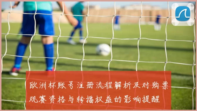欧洲杯账号注册流程解析及对购票观赛资格与转播权益的影响提醒