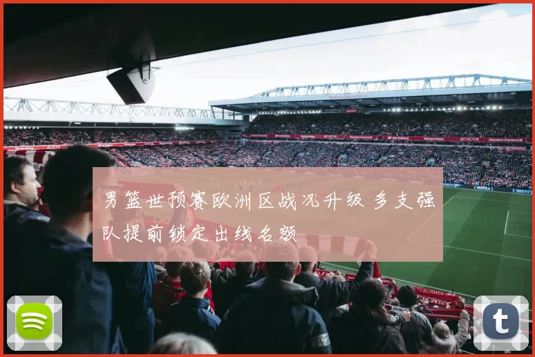 男篮世预赛欧洲区战况升级 多支强队提前锁定出线名额