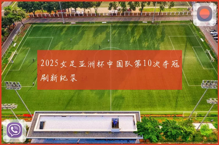 2025女足亚洲杯中国队第10次夺冠刷新纪录