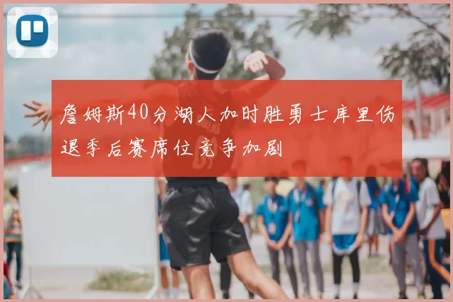 詹姆斯40分湖人加时胜勇士库里伤退季后赛席位竞争加剧