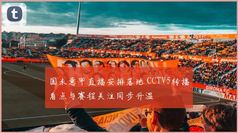 国米意甲直播安排落地 CCTV5转播看点与赛程关注同步升温