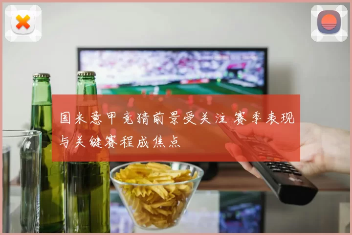 国米意甲竞猜前景受关注 赛季表现与关键赛程成焦点