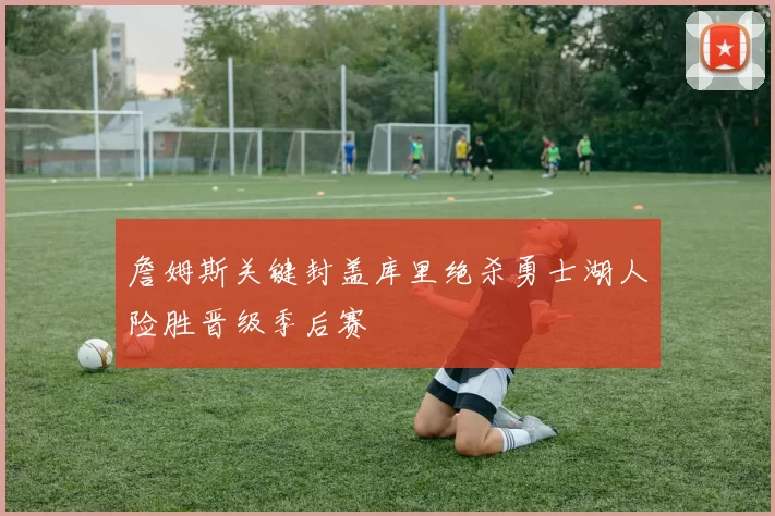 詹姆斯关键封盖库里绝杀勇士湖人险胜晋级季后赛